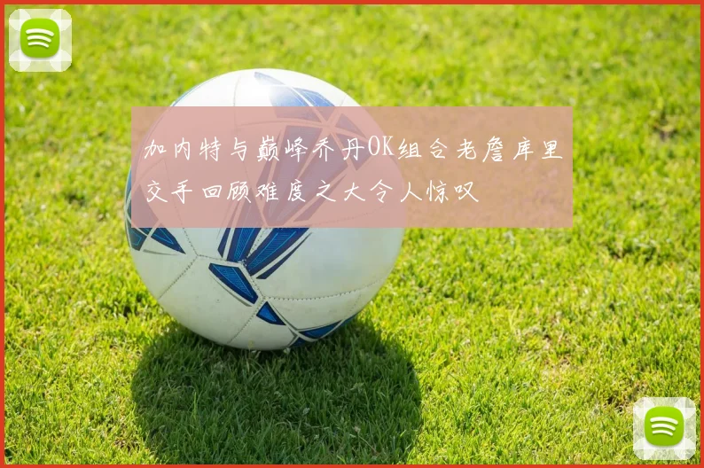加内特与巅峰乔丹OK组合老詹库里交手回顾难度之大令人惊叹