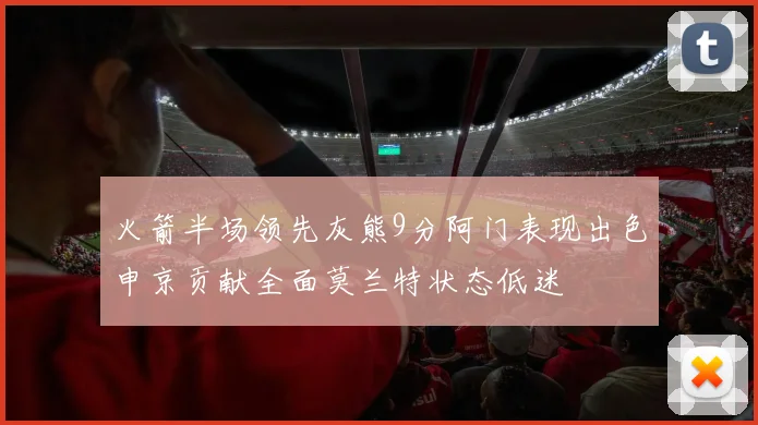 火箭半场领先灰熊9分阿门表现出色申京贡献全面莫兰特状态低迷