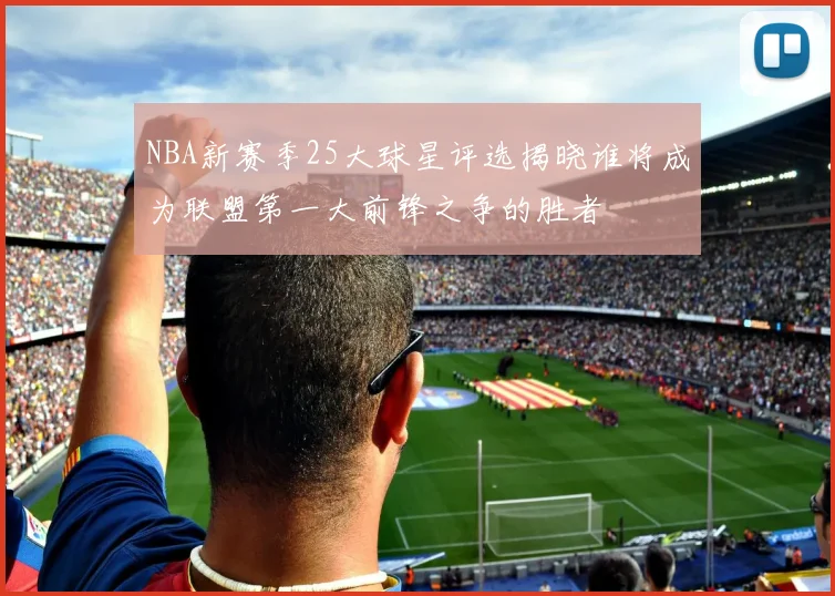 NBA新赛季25大球星评选揭晓谁将成为联盟第一大前锋之争的胜者