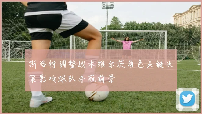 斯洛特调整战术维尔茨角色关键决策影响球队夺冠前景
