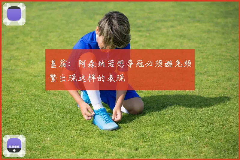 基翁：阿森纳若想争冠必须避免频繁出现这样的表现