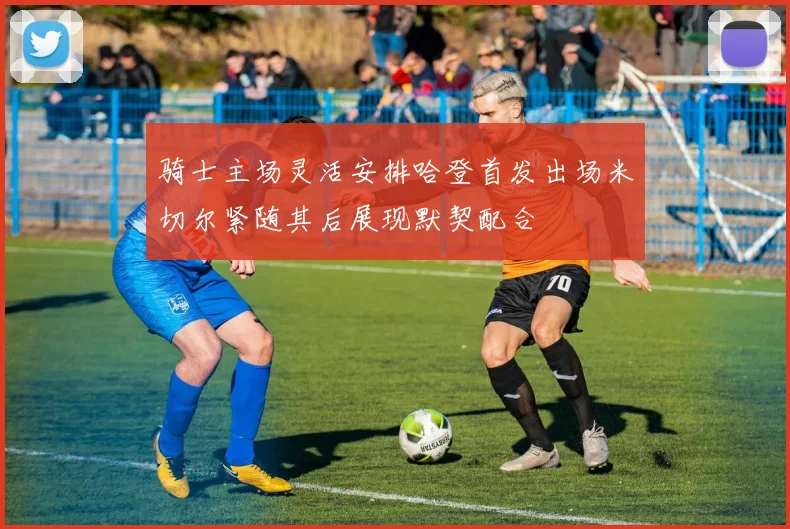 骑士主场灵活安排哈登首发出场米切尔紧随其后展现默契配合