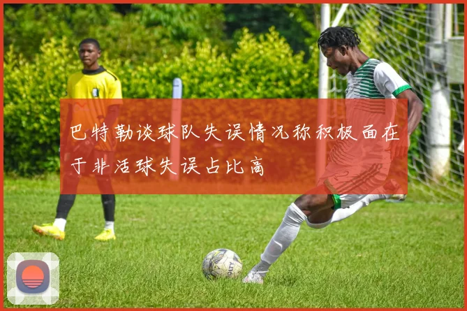巴特勒谈球队失误情况称积极面在于非活球失误占比高