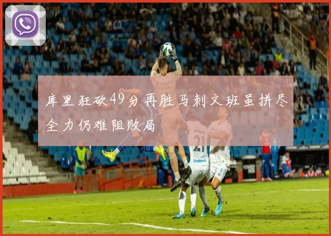 库里狂砍49分再胜马刺文班虽拼尽全力仍难阻败局
