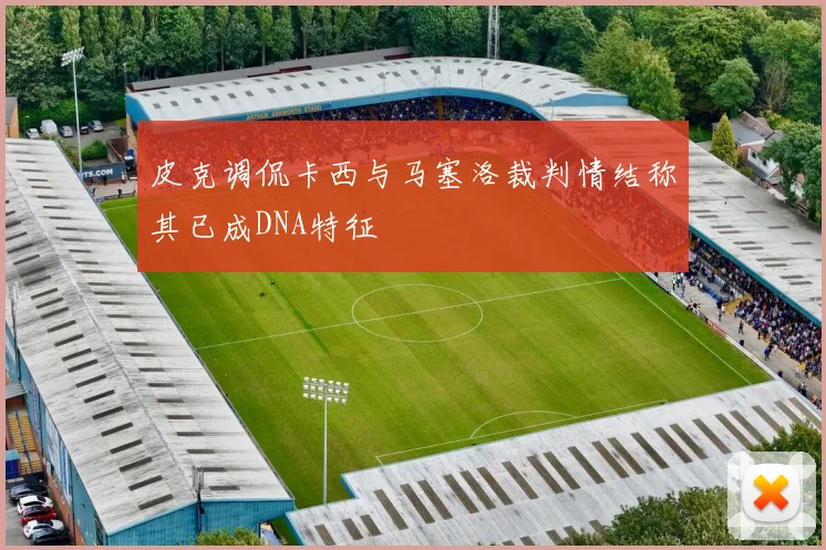 皮克调侃卡西与马塞洛裁判情结称其已成DNA特征