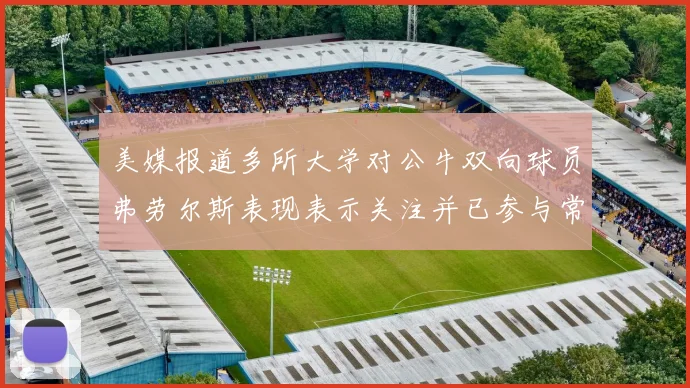 美媒报道多所大学对公牛双向球员弗劳尔斯表现表示关注并已参与常规赛