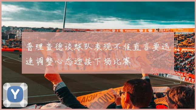 普理查德谈球队表现不佳直言要迅速调整心态迎接下场比赛