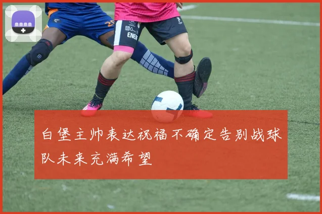 白堡主帅表达祝福不确定告别战球队未来充满希望