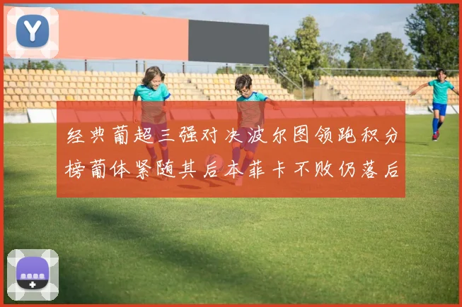 经典葡超三强对决波尔图领跑积分榜葡体紧随其后本菲卡不败仍落后八分